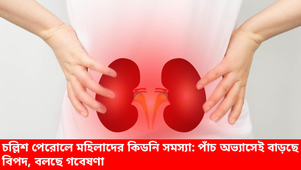 চল্লিশ পেরোলে মহিলাদের কিডনি সমস্যা—কিডনি স্বাস্থ্য সচেতনতা
